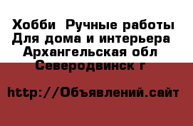 Хобби. Ручные работы Для дома и интерьера. Архангельская обл.,Северодвинск г.